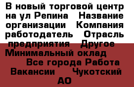 В новый торговой центр на ул Репина › Название организации ­ Компания-работодатель › Отрасль предприятия ­ Другое › Минимальный оклад ­ 10 000 - Все города Работа » Вакансии   . Чукотский АО